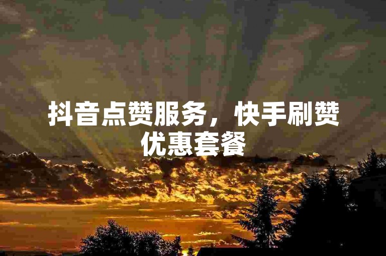 抖音点赞服务，快手刷赞优惠套餐