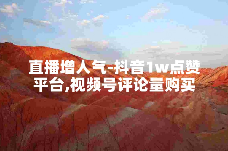 直播增人气-抖音1w点赞平台,视频号评论量购买
