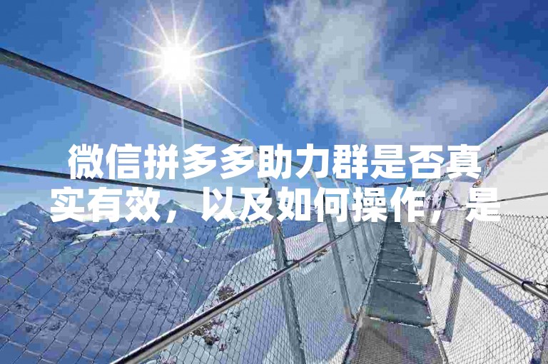 微信拼多多助力群是否真实有效，以及如何操作，是许多人关心的问题。