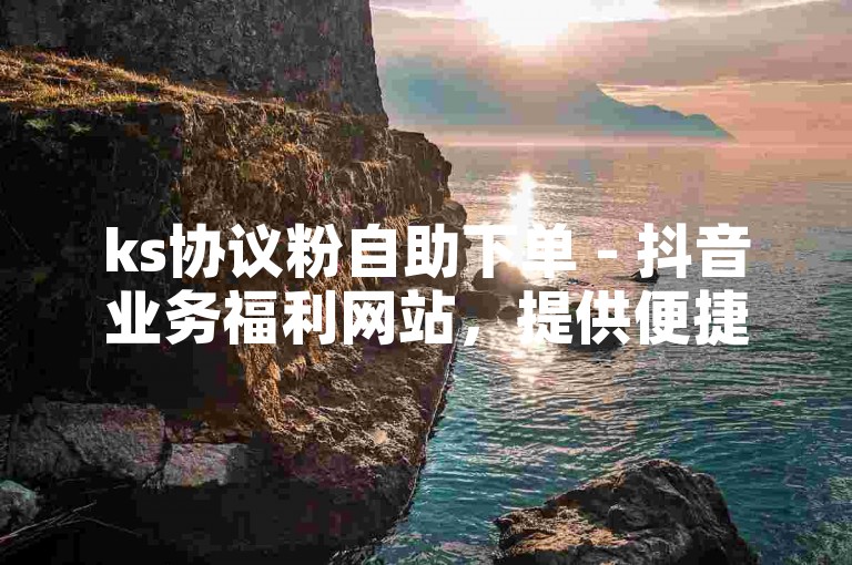 ks协议粉自助下单 - 抖音业务福利网站，提供便捷的粉丝增长服务。