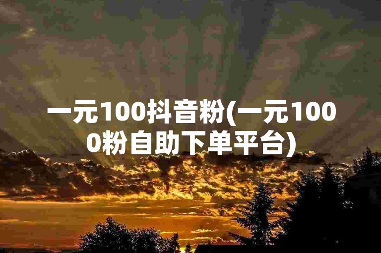 一元100抖音粉(一元1000粉自助下单平台)