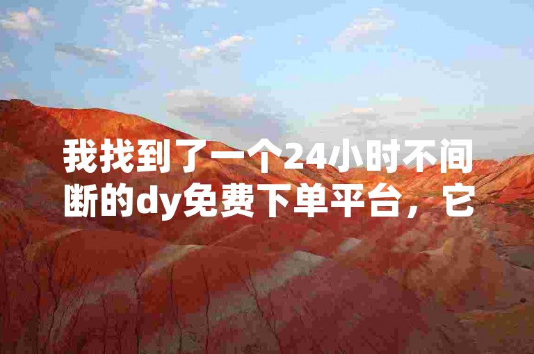 我找到了一个24小时不间断的dy免费下单平台，它提供了全天候的服务。