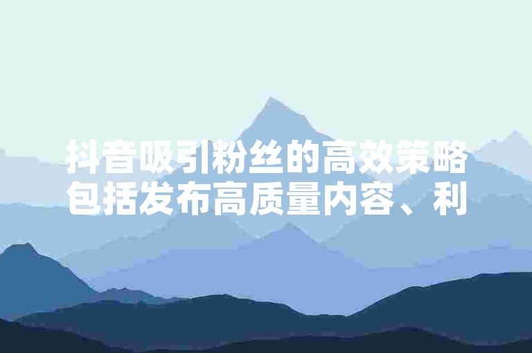 抖音吸引粉丝的高效策略包括发布高质量内容、利用热门话题和标签，以及与其他用户互动。
