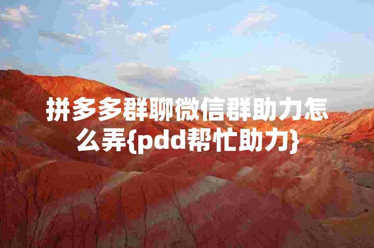 拼多多群聊微信群助力怎么弄{pdd帮忙助力}