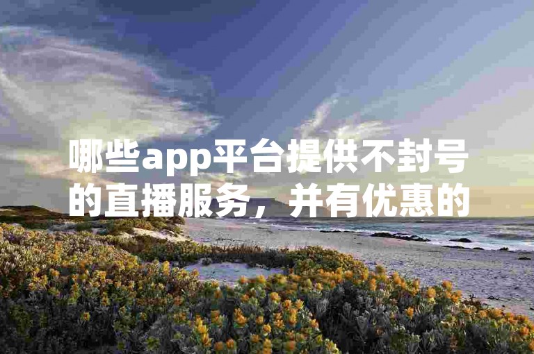 哪些app平台提供不封号的直播服务，并有优惠的一元十抖币充值入口？彩虹云商城为您介绍暴富自助下单的便捷方式。
