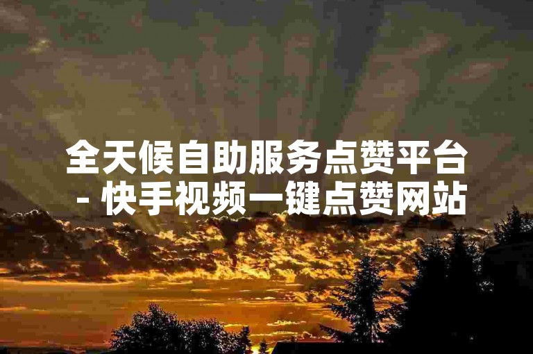 全天候自助服务点赞平台 - 快手视频一键点赞网站