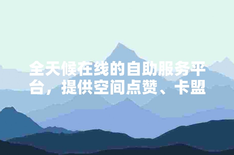 全天候在线的自助服务平台，提供空间点赞、卡盟服务以及QQ访客量增加等业务。