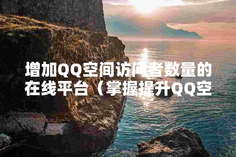 增加QQ空间访问者数量的在线平台（掌握提升QQ空间人气的策略和窍门）