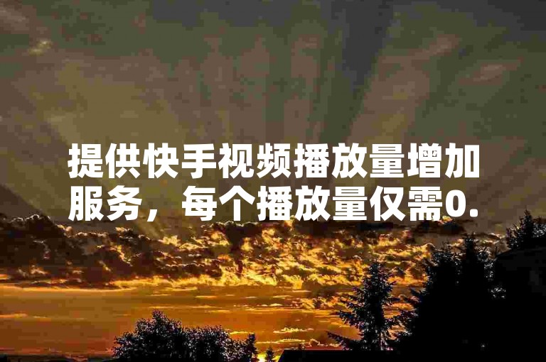 提供快手视频播放量增加服务，每个播放量仅需0.1元。