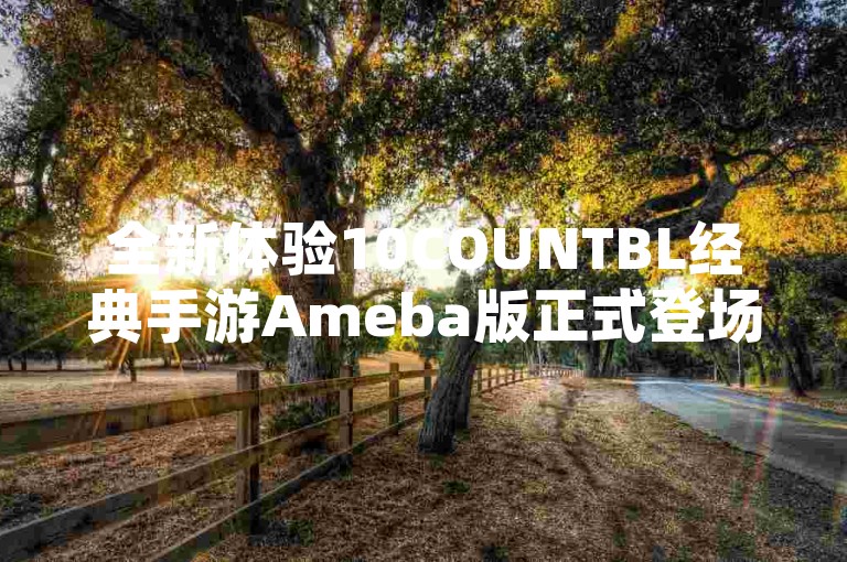 全新体验10COUNTBL经典手游Ameba版正式登场，开启指尖上的浪漫之旅！