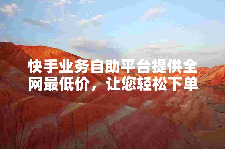 快手业务自助平台提供全网最低价，让您轻松下单。