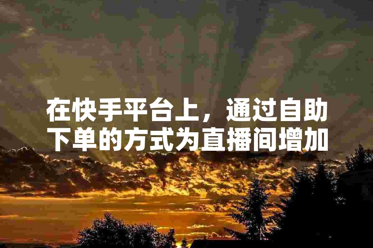 在快手平台上，通过自助下单的方式为直播间增加人气，轻松获得60个赞。