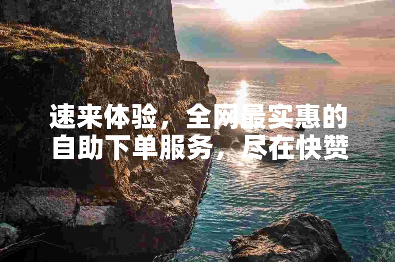 速来体验，全网最实惠的自助下单服务，尽在快赞平台！