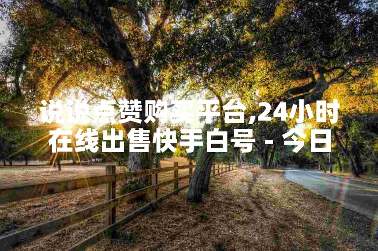 说说点赞购买平台,24小时在线出售快手白号 - 今日头条账号出售信息 - 快手业务24小时在线下单