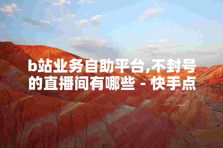b站业务自助平台,不封号的直播间有哪些 - 快手点赞下单 - 快手接单平台业务。