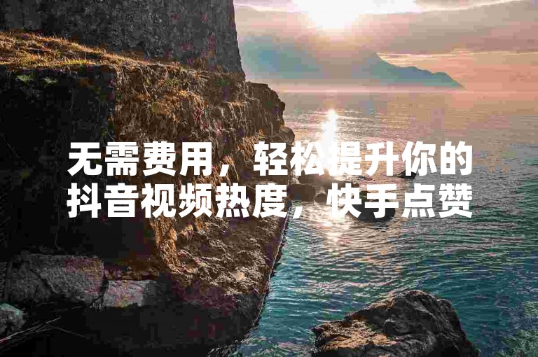 无需费用，轻松提升你的抖音视频热度，快手点赞服务现已开启自助下单模式。