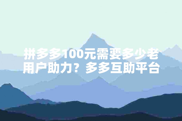 拼多多100元需要多少老用户助力？多多互助平台