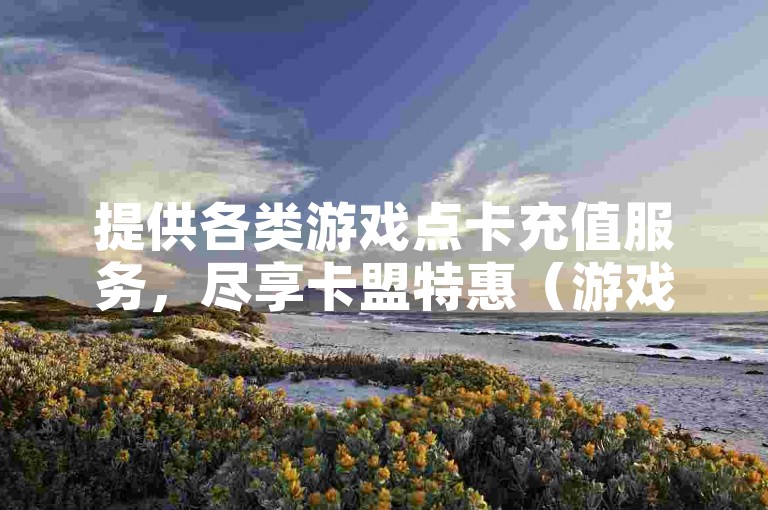 提供各类游戏点卡充值服务，尽享卡盟特惠（游戏点卡快速充值，卡盟折扣等你来享）