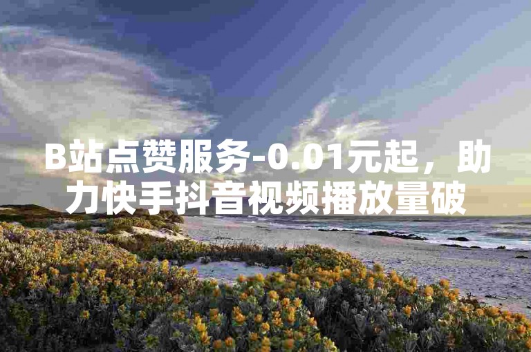 B站点赞服务-0.01元起，助力快手抖音视频播放量破万。