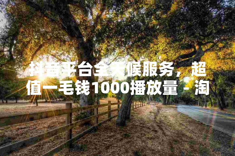 抖音平台全天候服务，超值一毛钱1000播放量 - 淘宝互助社区 - ds业务免费推广。