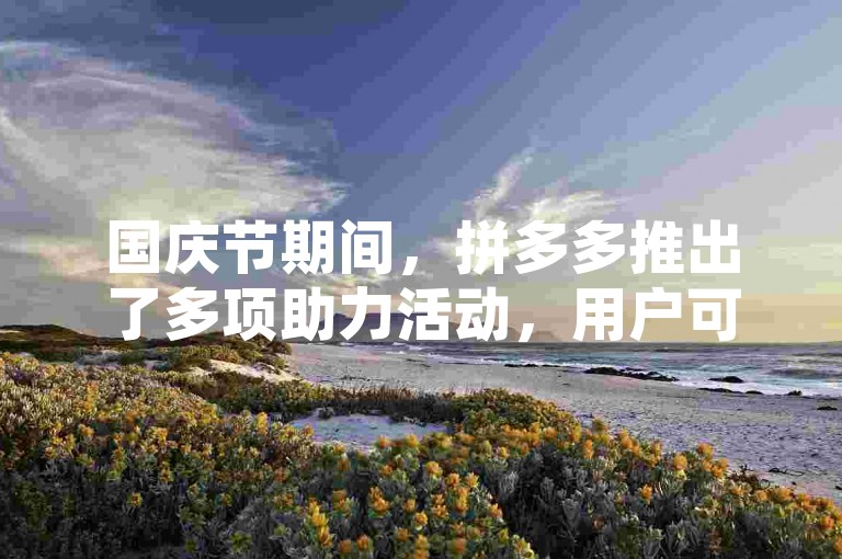 国庆节期间，拼多多推出了多项助力活动，用户可通过参与这些活动享受购物优惠和节日氛围。