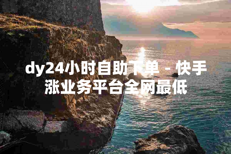 dy24小时自助下单 - 快手涨业务平台全网最低