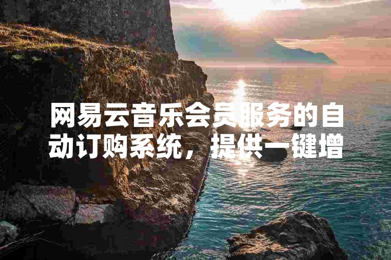 网易云音乐会员服务的自动订购系统，提供一键增加1000个粉丝仅需0.01元，并支持双击播放中国口号网的各类口号。
