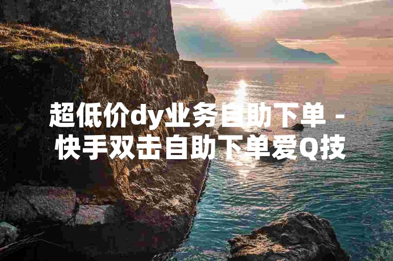 超低价dy业务自助下单 - 快手双击自助下单爱Q技