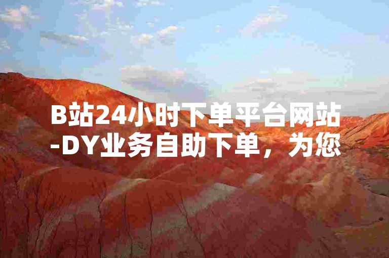 B站24小时下单平台网站-DY业务自助下单，为您提供便捷的在线服务体验。