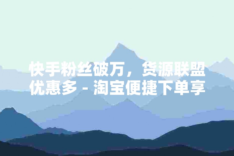 快手粉丝破万，货源联盟优惠多 - 淘宝便捷下单享折扣 - 达人全天候自助选购乐园。