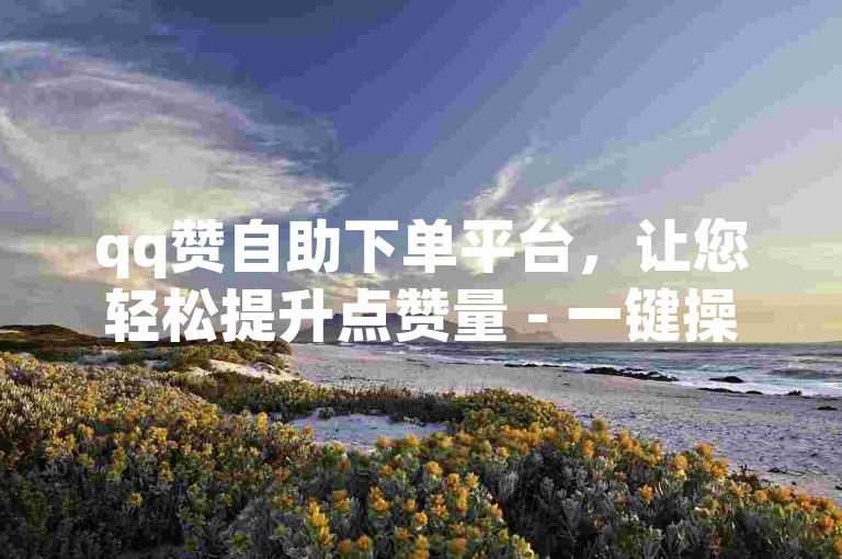 qq赞自助下单平台，让您轻松提升点赞量 - 一键操作, 即时反馈