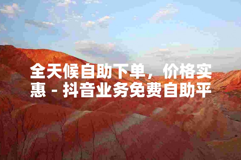 全天候自助下单，价格实惠 - 抖音业务免费自助平台。