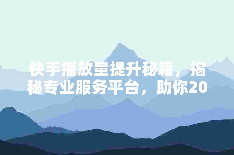 快手播放量提升秘籍，揭秘专业服务平台，助你2025年轻松增粉！