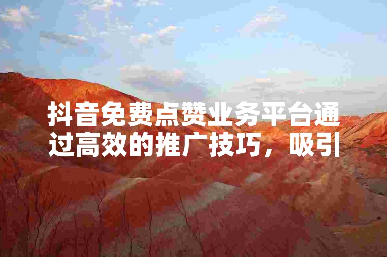 抖音免费点赞业务平台通过高效的推广技巧，吸引了大量用户参与互动。