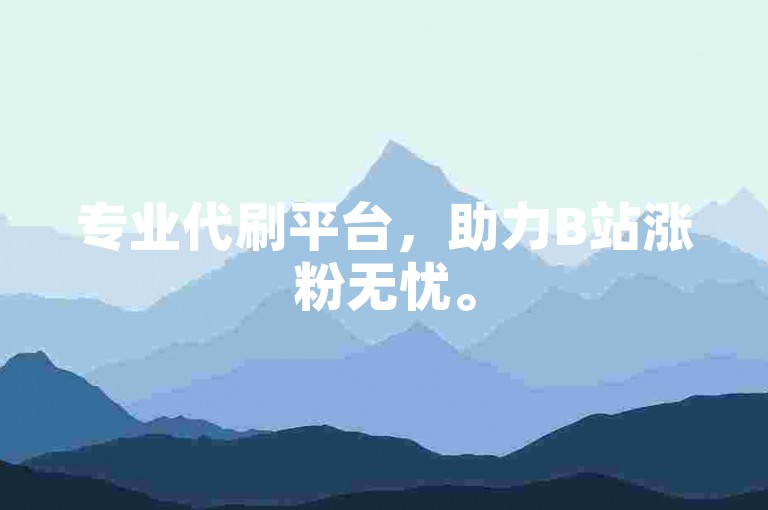 专业代刷平台，助力B站涨粉无忧。