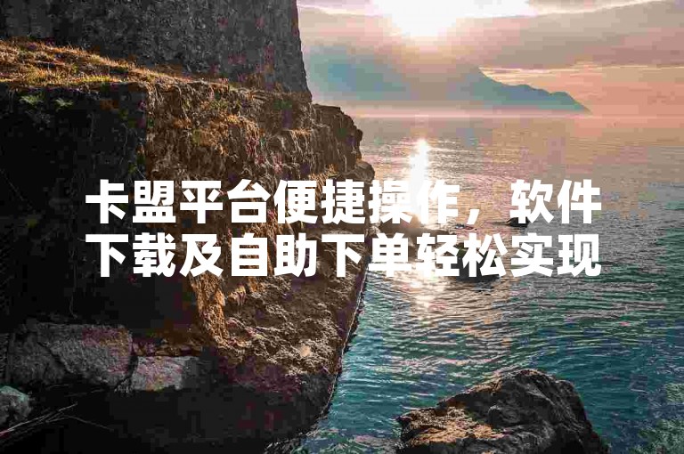 卡盟平台便捷操作，软件下载及自助下单轻松实现。