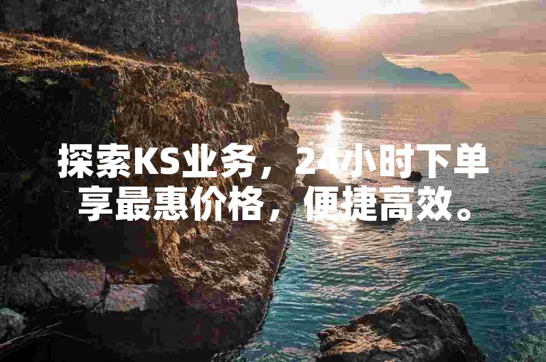 探索KS业务，24小时下单享最惠价格，便捷高效。