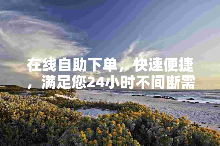 在线自助下单，快速便捷，满足您24小时不间断需求。
