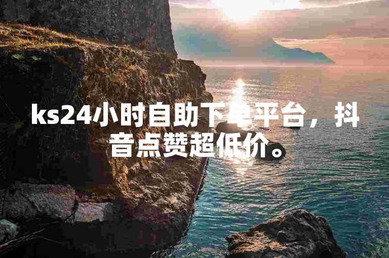 ks24小时自助下单平台，抖音点赞超低价。