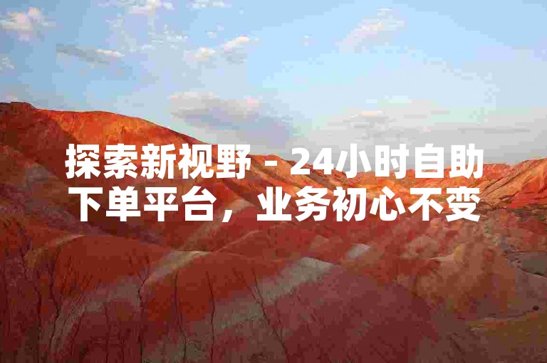 探索新视野 - 24小时自助下单平台，业务初心不变。