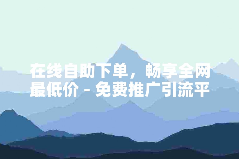 在线自助下单，畅享全网最低价 - 免费推广引流平台。