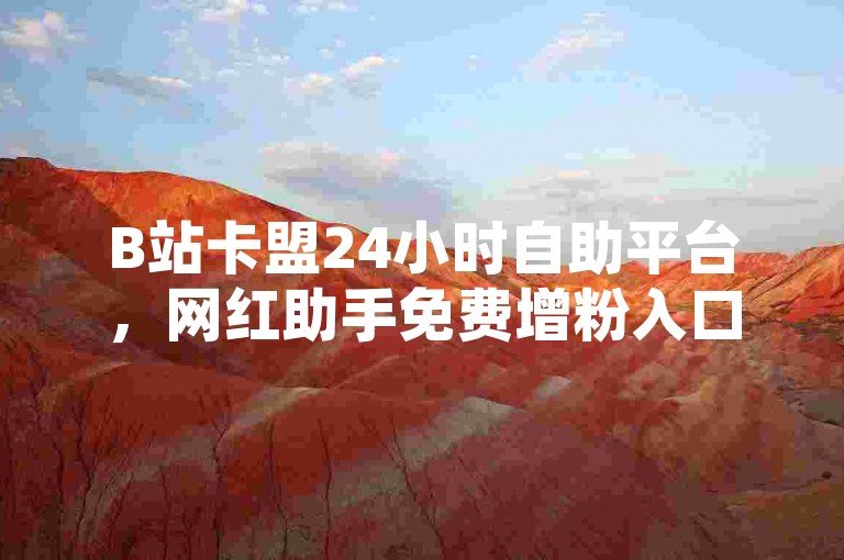 B站卡盟24小时自助平台，网红助手免费增粉入口。