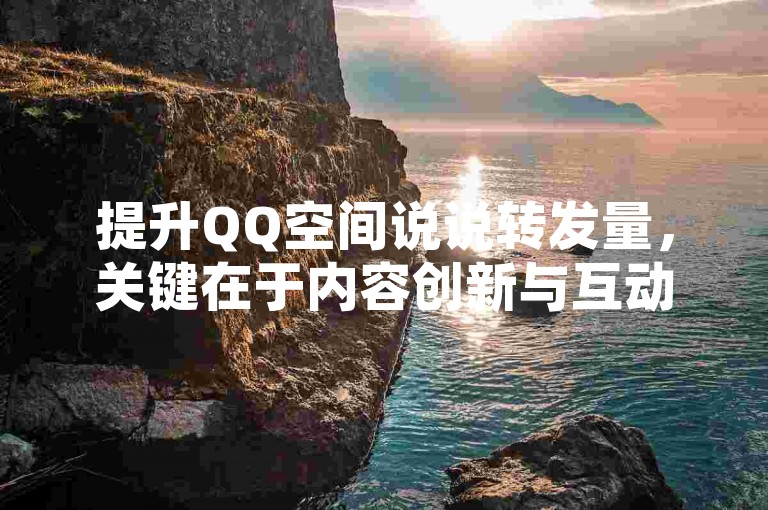 提升QQ空间说说转发量，关键在于内容创新与互动。
