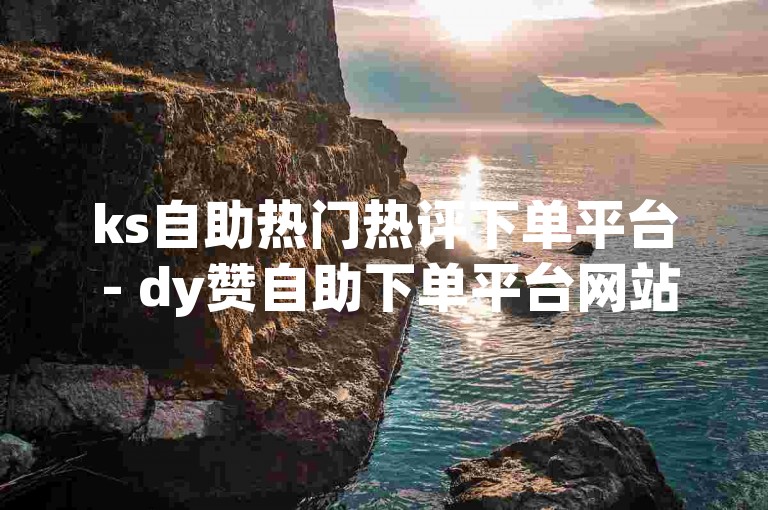 ks自助热门热评下单平台 - dy赞自助下单平台网站免费便宜