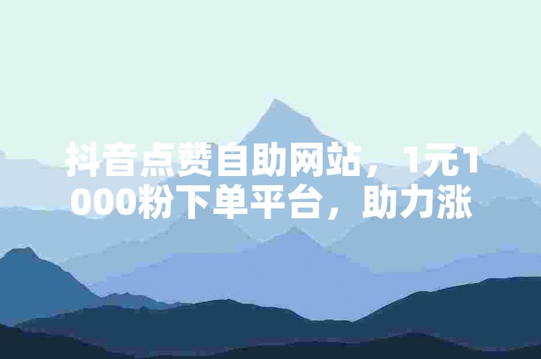 抖音点赞自助网站，1元1000粉下单平台，助力涨粉。