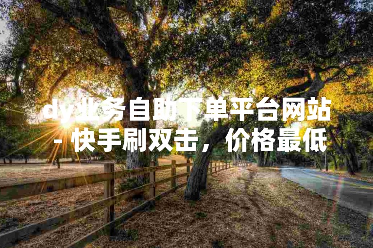 dy业务自助下单平台网站 - 快手刷双击，价格最低。