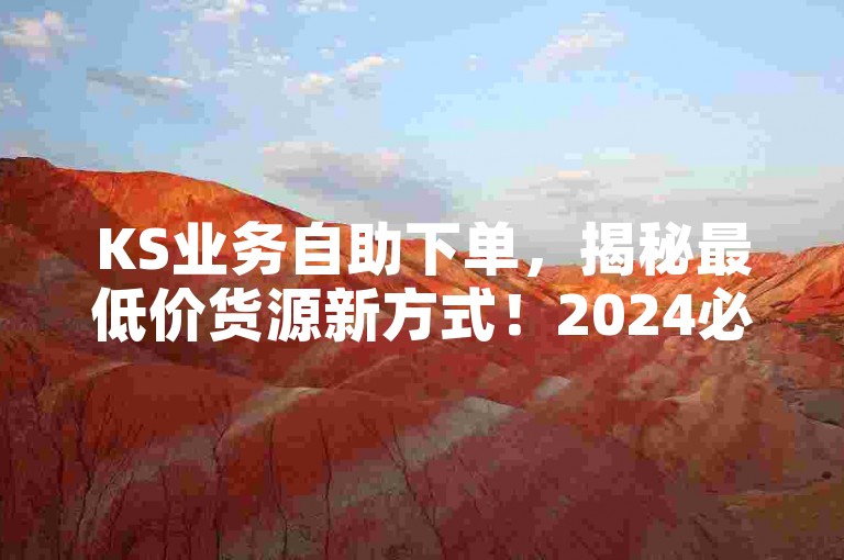 KS业务自助下单，揭秘最低价货源新方式！2024必学。