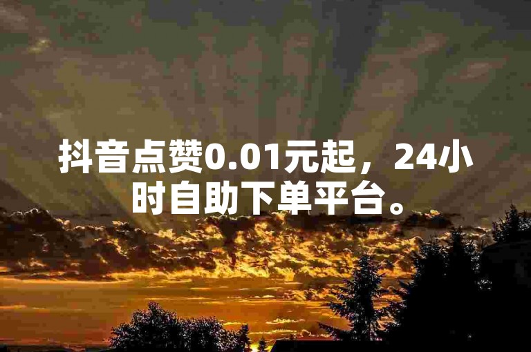 抖音点赞0.01元起，24小时自助下单平台。