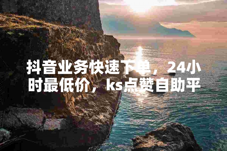 抖音业务快速下单，24小时最低价，ks点赞自助平台。