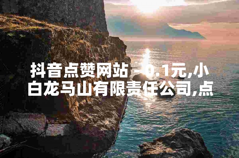 抖音点赞网站 - 0.1元,小白龙马山有限责任公司,点赞24小时服务平台 - 卡盟全网货源 - 抖音24小时业务自助平台揭秘！